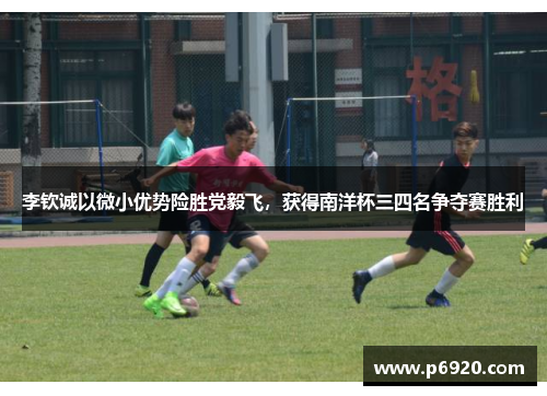 李钦诚以微小优势险胜党毅飞，获得南洋杯三四名争夺赛胜利